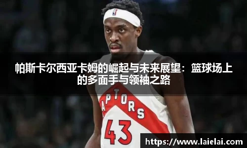 帕斯卡尔西亚卡姆的崛起与未来展望：篮球场上的多面手与领袖之路